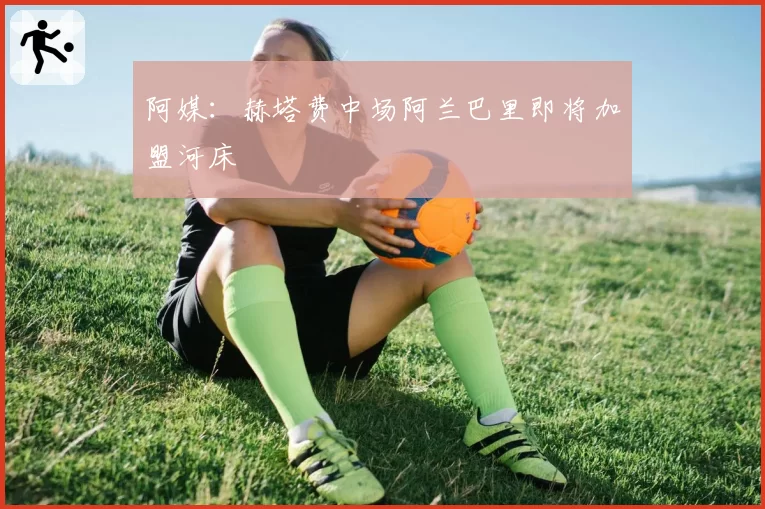 阿媒:赫塔费中场阿兰巴里即将加盟河床