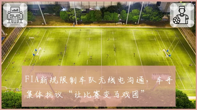 FIA新规限制车队无线电沟通,车手集体抗议“让比赛变马戏团”