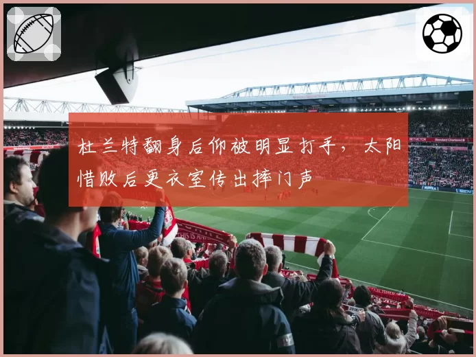 杜兰特翻身后仰被明显打手，太阳惜败后更衣室传出摔门声