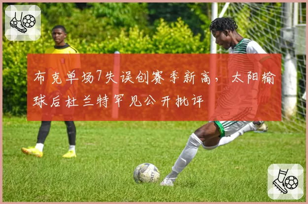 布克单场7失误创赛季新高，太阳输球后杜兰特罕见公开批评
