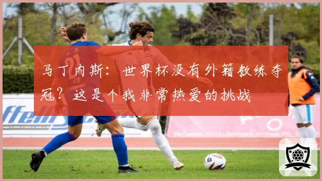 马丁内斯:世界杯没有外籍教练夺冠?这是个我非常热爱的挑战