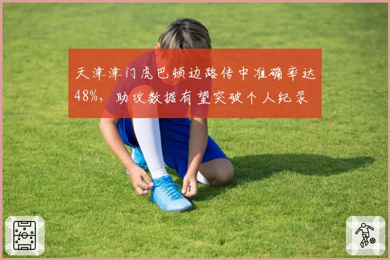 天津津门虎巴顿边路传中准确率达48%，助攻数据有望突破个人纪录