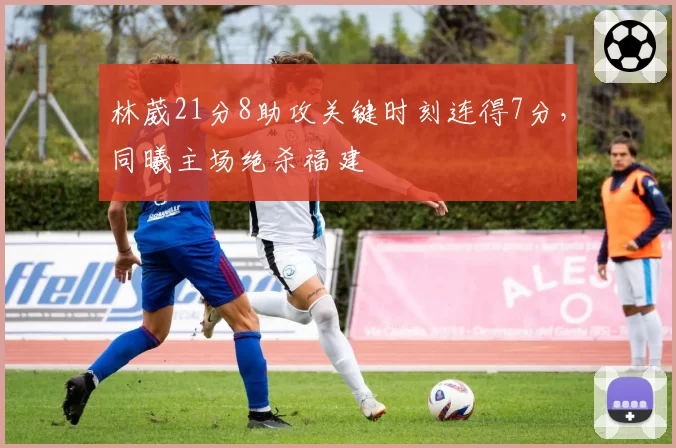 林葳21分8助攻关键时刻连得7分,同曦主场绝杀福建