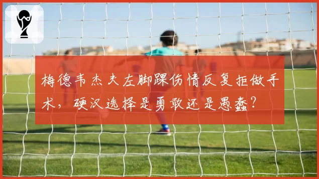 梅德韦杰夫左脚踝伤情反复拒做手术，硬汉选择是勇敢还是愚蠢？