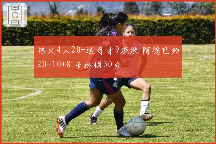 热火4人20+送奇才9连败 阿德巴约20+10+8 卡林顿30分