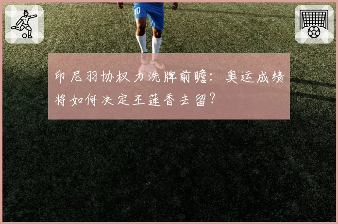 印尼羽协权力洗牌前瞻：奥运成绩将如何决定王莲香去留？