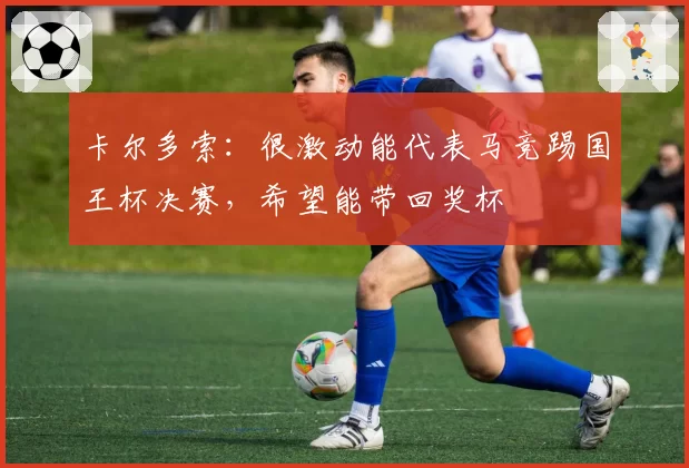 卡尔多索：很激动能代表马竞踢国王杯决赛，希望能带回奖杯