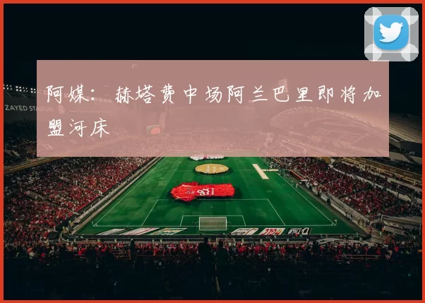阿媒:赫塔费中场阿兰巴里即将加盟河床