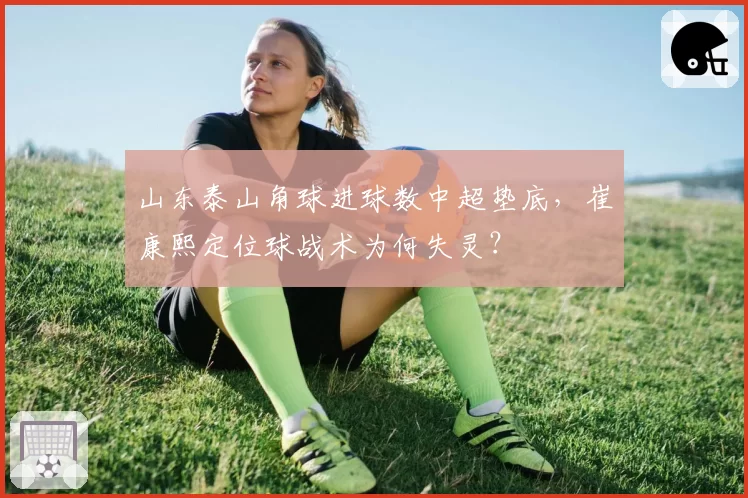 山东泰山角球进球数中超垫底,崔康熙定位球战术为何失灵?