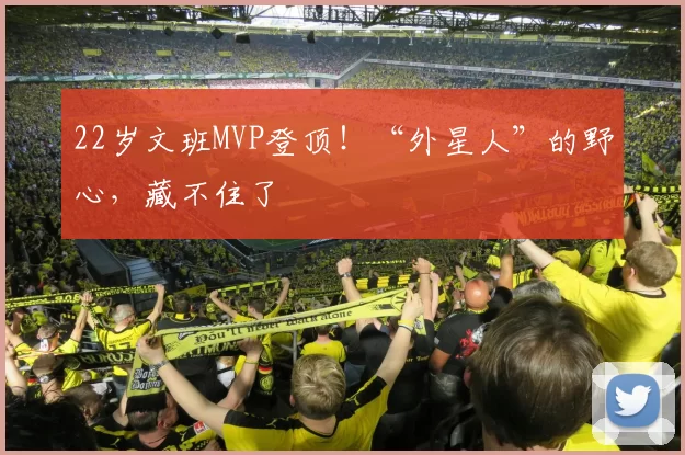 22岁文班MVP登顶！“外星人”的野心，藏不住了