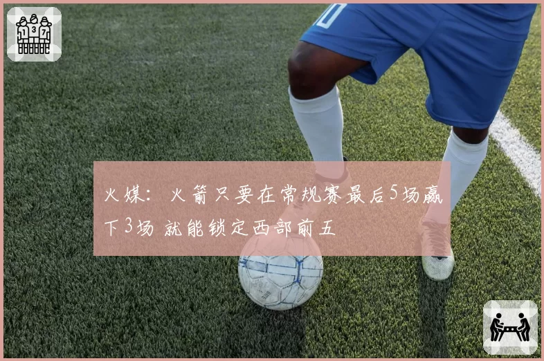 火媒：火箭只要在常规赛最后5场赢下3场 就能锁定西部前五