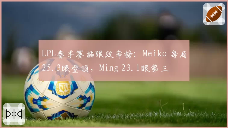 LPL春季赛插眼效率榜：Meiko 每局25.3眼登顶，Ming 23.1眼第三
