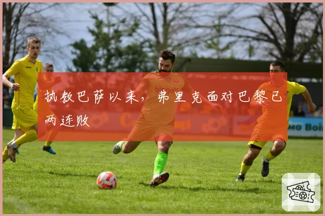 执教巴萨以来，弗里克面对巴黎已两连败