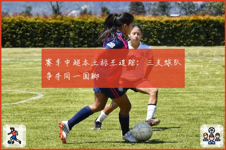 赛季中超本土标王追踪：三支球队争夺同一国脚